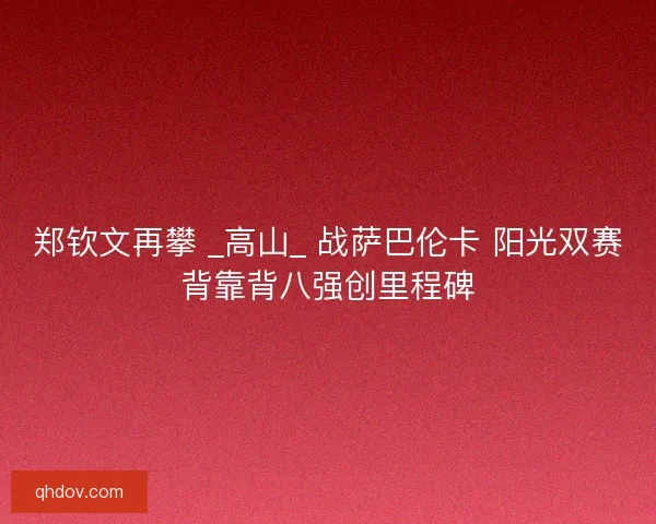 郑钦文再攀 _高山_ 战萨巴伦卡 阳光双赛背靠背八强创里程碑