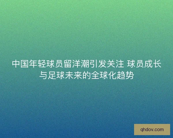 中国年轻球员留洋潮引发关注 球员成长与足球未来的全球化趋势