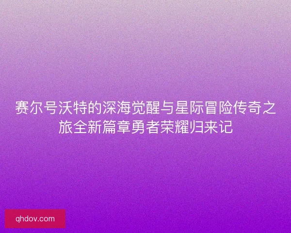 赛尔号沃特的深海觉醒与星际冒险传奇之旅全新篇章勇者荣耀归来记