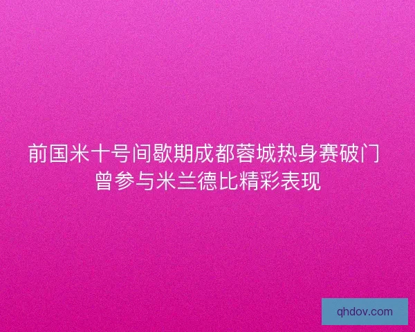 前国米十号间歇期成都蓉城热身赛破门 曾参与米兰德比精彩表现