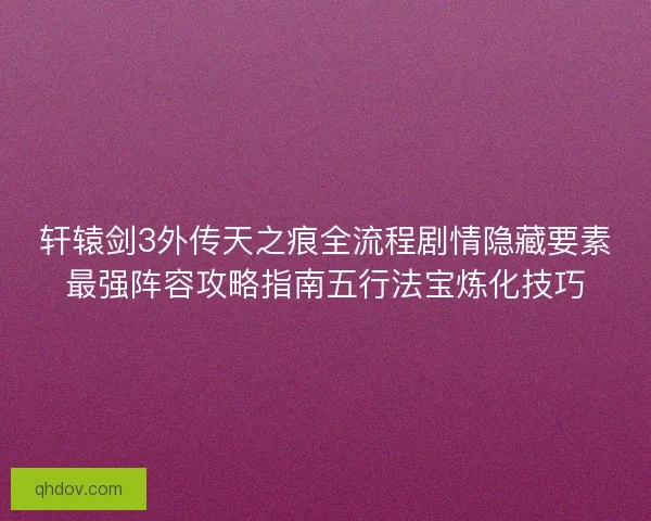 轩辕剑3外传天之痕全流程剧情隐藏要素最强阵容攻略指南五行法宝炼化技巧