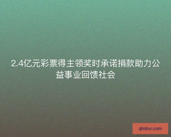 2.4亿元彩票得主领奖时承诺捐款助力公益事业回馈社会 2.4亿元彩票得主领奖时承诺捐款助力公益事业回馈社会