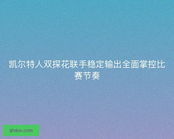 凯尔特人双探花联手稳定输出全面掌控比赛节奏