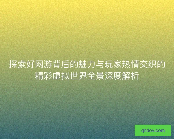 探索好网游背后的魅力与玩家热情交织的精彩虚拟世界全景深度解析