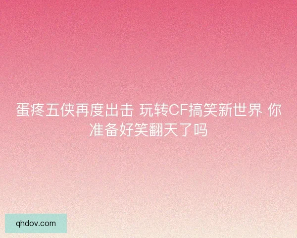 蛋疼五侠再度出击 玩转CF搞笑新世界 你准备好笑翻天了吗