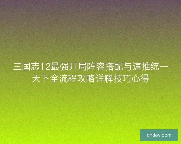 三国志12最强开局阵容搭配与速推统一天下全流程攻略详解技巧心得 三国志12最强开局阵容搭配与速推统一天下全流程攻略详解技巧心得