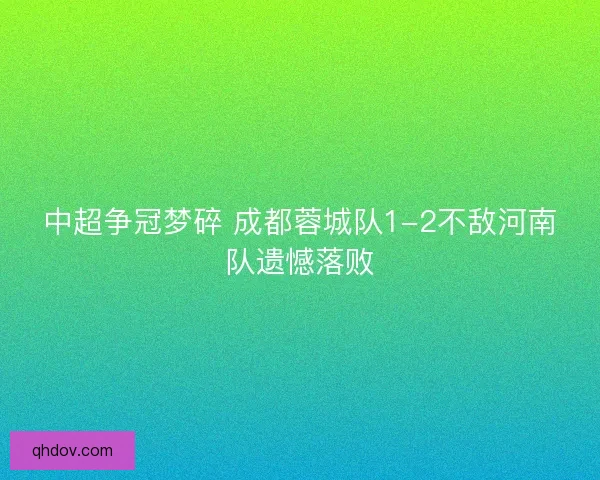 中超争冠梦碎 成都蓉城队1-2不敌河南队遗憾落败 中超争冠梦碎 成都蓉城队1-2不敌河南队遗憾落败