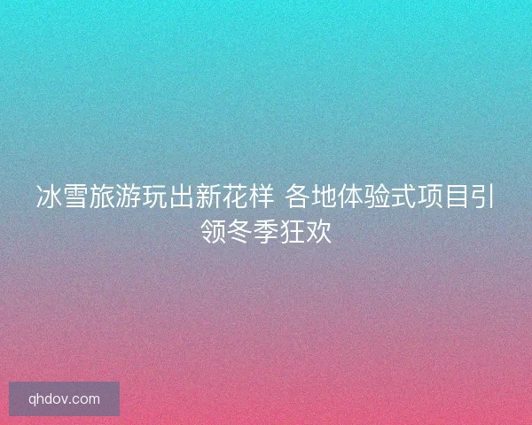 冰雪旅游玩出新花样 各地体验式项目引领冬季狂欢 冰雪旅游玩出新花样 各地体验式项目引领冬季狂欢