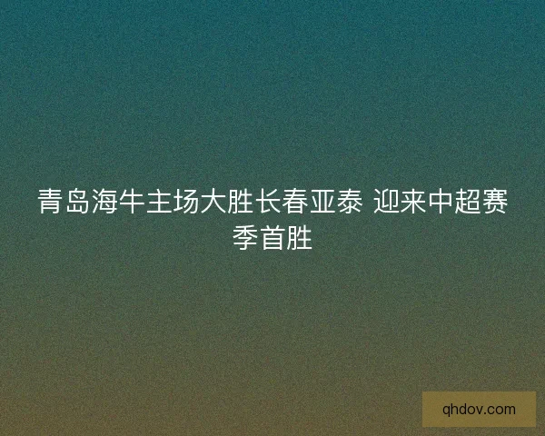 青岛海牛主场大胜长春亚泰 迎来中超赛季首胜 青岛海牛主场大胜长春亚泰 迎来中超赛季首胜