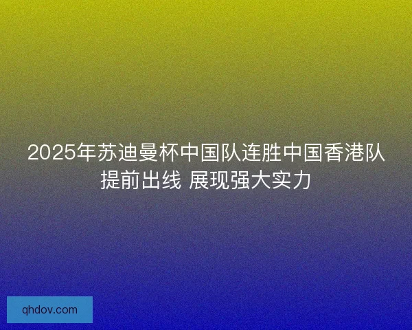 2025年苏迪曼杯中国队连胜中国香港队提前出线 展现强大实力 2025年苏迪曼杯中国队连胜中国香港队提前出线 展现强大实力