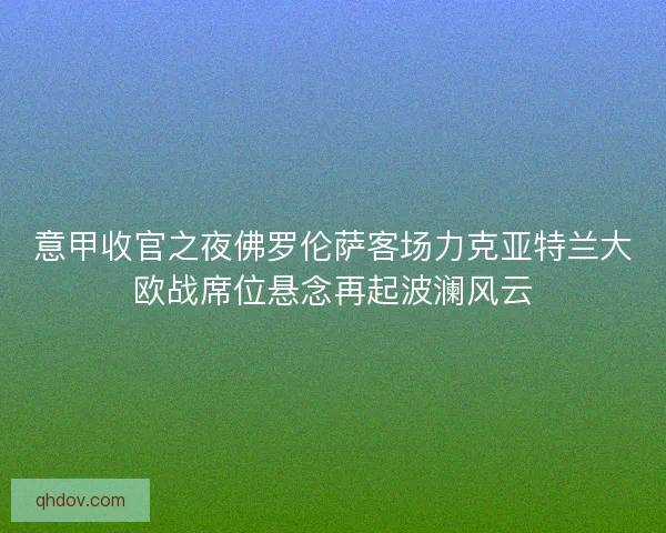 意甲收官之夜佛罗伦萨客场力克亚特兰大欧战席位悬念再起波澜风云 意甲收官之夜佛罗伦萨客场力克亚特兰大欧战席位悬念再起波澜风云