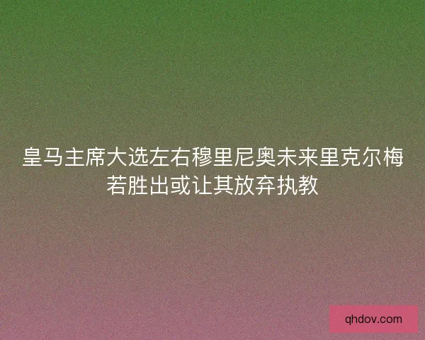 皇马主席大选左右穆里尼奥未来里克尔梅若胜出或让其放弃执教 皇马主席大选左右穆里尼奥未来里克尔梅若胜出或让其放弃执教