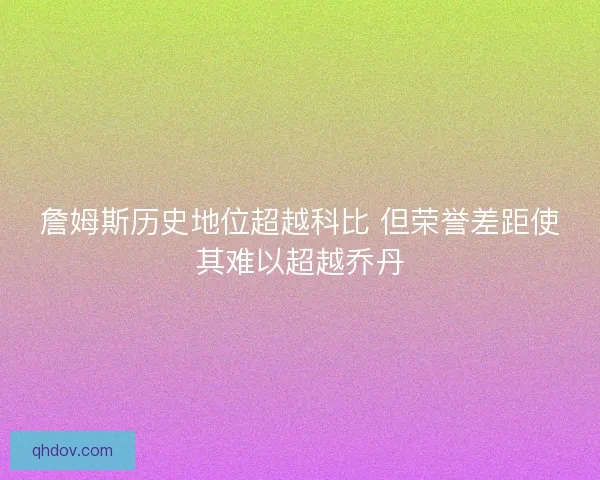詹姆斯历史地位超越科比 但荣誉差距使其难以超越乔丹 詹姆斯历史地位超越科比 但荣誉差距使其难以超越乔丹