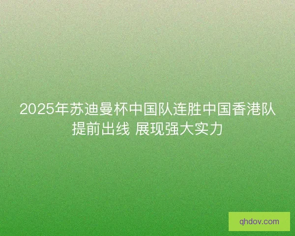 2025年苏迪曼杯中国队连胜中国香港队提前出线 展现强大实力 2025年苏迪曼杯中国队连胜中国香港队提前出线 展现强大实力