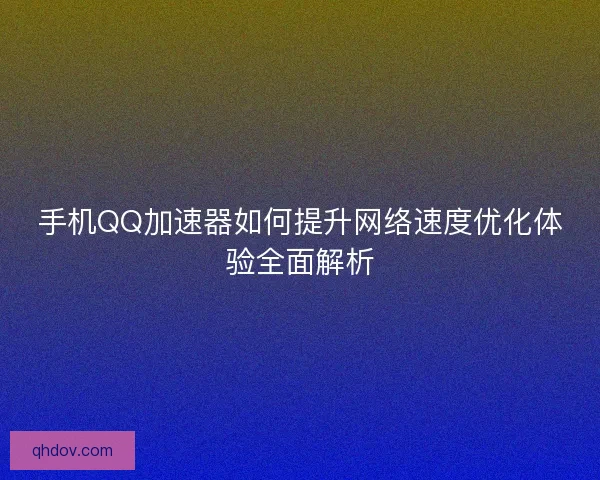 手机QQ加速器如何提升网络速度优化体验全面解析