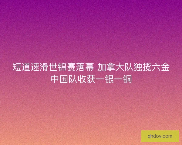 短道速滑世锦赛落幕 加拿大队独揽六金中国队收获一银一铜 短道速滑世锦赛落幕 加拿大队独揽六金中国队收获一银一铜