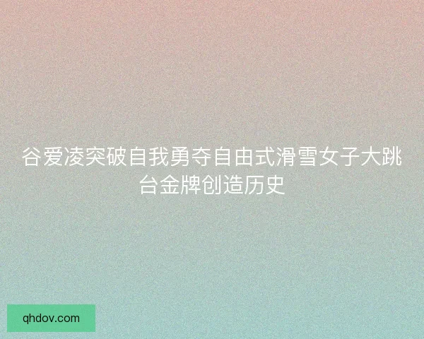 谷爱凌突破自我勇夺自由式滑雪女子大跳台金牌创造历史 谷爱凌突破自我勇夺自由式滑雪女子大跳台金牌创造历史