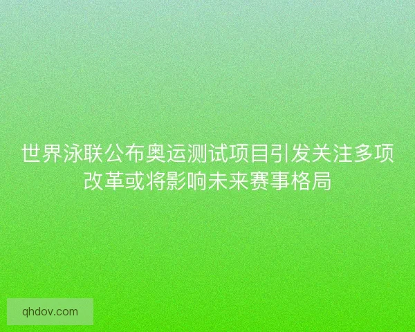 世界泳联公布奥运测试项目引发关注多项改革或将影响未来赛事格局