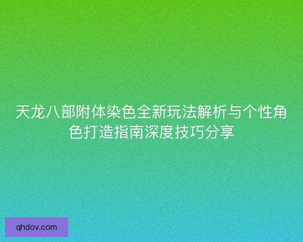 天龙八部附体染色全新玩法解析与个性角色打造指南深度技巧分享