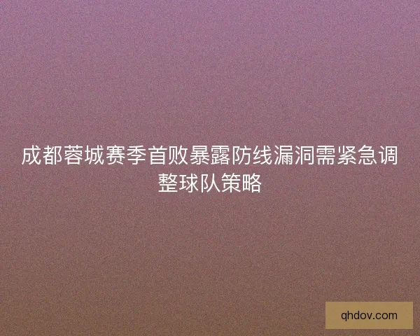 成都蓉城赛季首败暴露防线漏洞需紧急调整球队策略