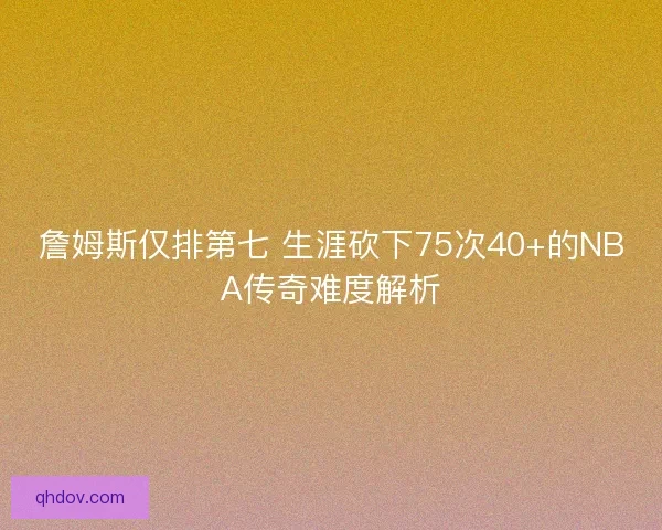 詹姆斯仅排第七 生涯砍下75次40+的NBA传奇难度解析