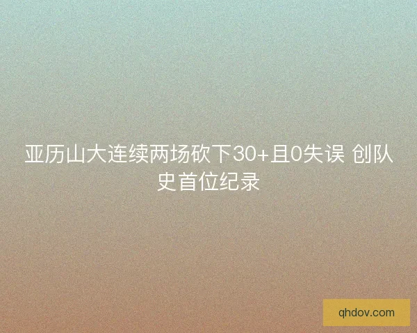 亚历山大连续两场砍下30+且0失误 创队史首位纪录