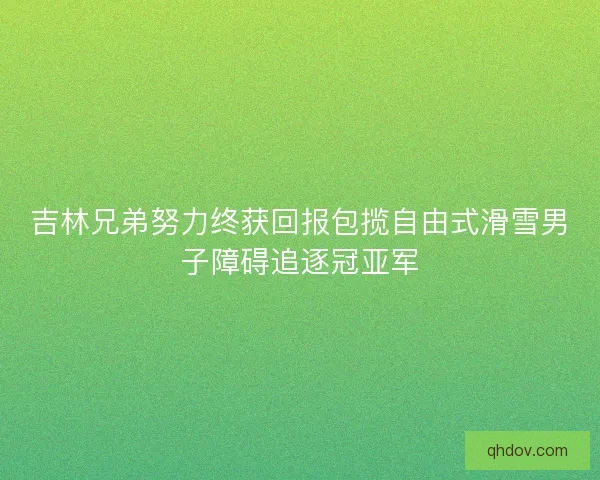 吉林兄弟努力终获回报包揽自由式滑雪男子障碍追逐冠亚军 吉林兄弟努力终获回报包揽自由式滑雪男子障碍追逐冠亚军