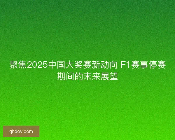 聚焦2025中国大奖赛新动向 F1赛事停赛期间的未来展望 聚焦2025中国大奖赛新动向 F1赛事停赛期间的未来展望