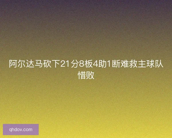 阿尔达马砍下21分8板4助1断难救主球队惜败
