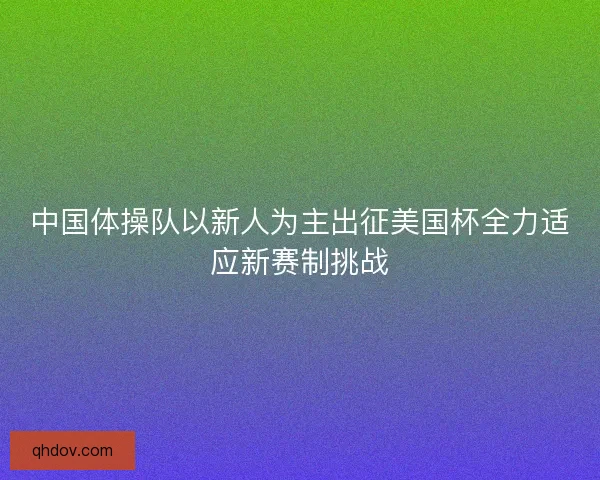 中国体操队以新人为主出征美国杯全力适应新赛制挑战 中国体操队以新人为主出征美国杯全力适应新赛制挑战
