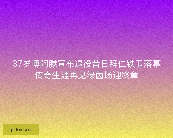 37岁博阿滕宣布退役昔日拜仁铁卫落幕传奇生涯再见绿茵场迎终章 37岁博阿滕宣布退役昔日拜仁铁卫落幕传奇生涯再见绿茵场迎终章